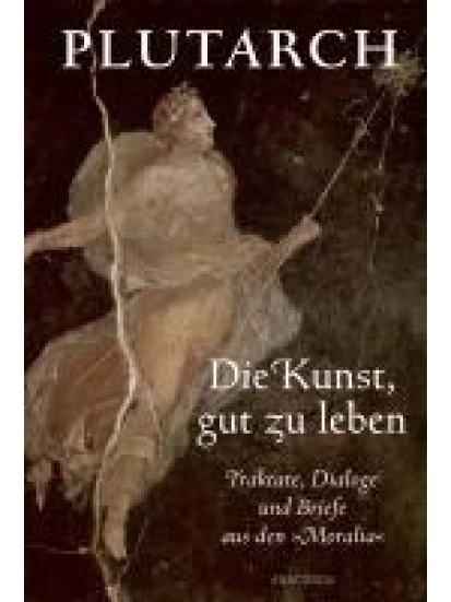 Die Kunst, gut zu leben. Traktate, Dialoge und Briefe aus den Moralia